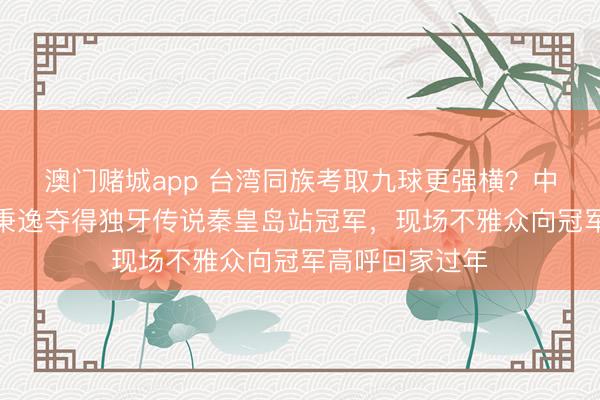 澳门赌城app 台湾同族考取九球更强横？中国台北选手柯秉逸夺得独牙传说秦皇岛站冠军，现场不雅众向冠军高呼回家过年