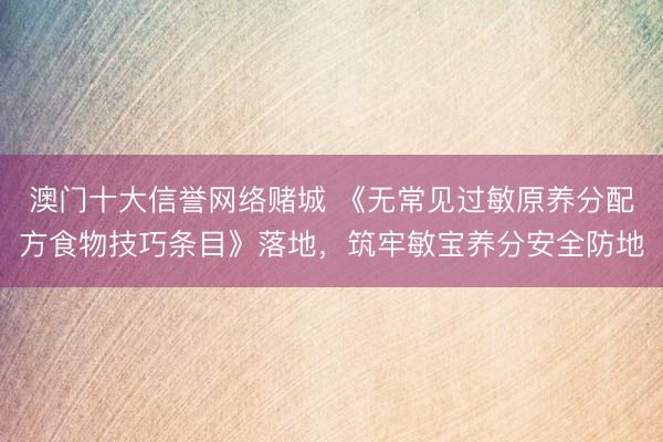 澳门十大信誉网络赌城 《无常见过敏原养分配方食物技巧条目》落地，筑牢敏宝养分安全防地