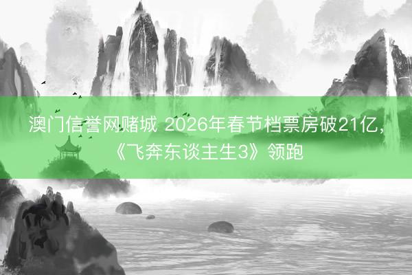 澳门信誉网赌城 2026年春节档票房破21亿，《飞奔东谈主生3》领跑