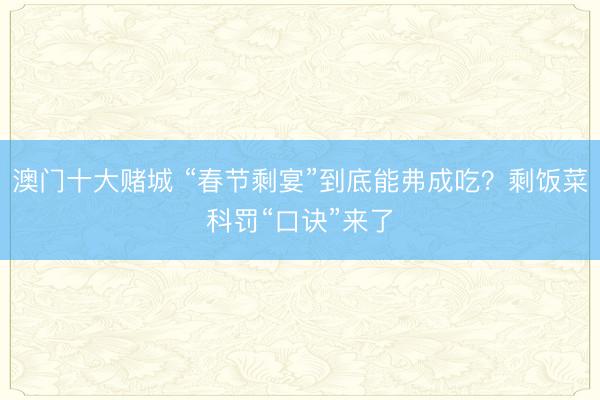 澳门十大赌城 “春节剩宴”到底能弗成吃？剩饭菜科罚“口诀”来了
