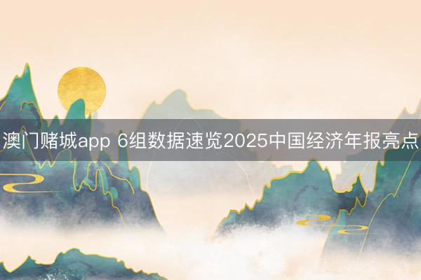 澳门赌城app 6组数据速览2025中国经济年报亮点