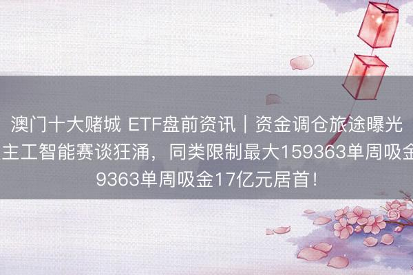 澳门十大赌城 ETF盘前资讯|资金调仓旅途曝光!创业板东谈主工智能赛谈狂涌,同类限制最大159363单周吸金17亿元居首!