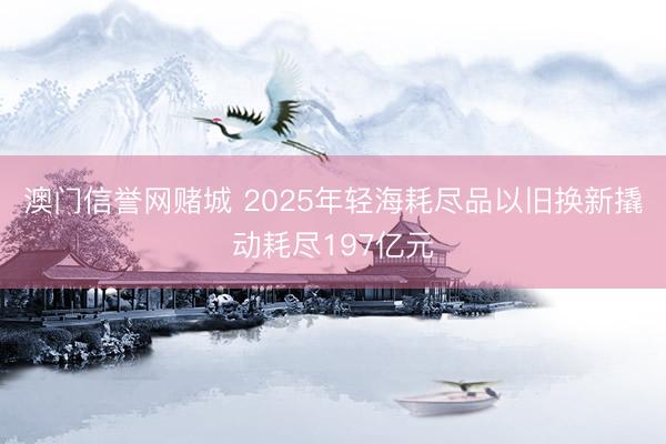 澳门信誉网赌城 2025年轻海耗尽品以旧换新撬动耗尽197亿元
