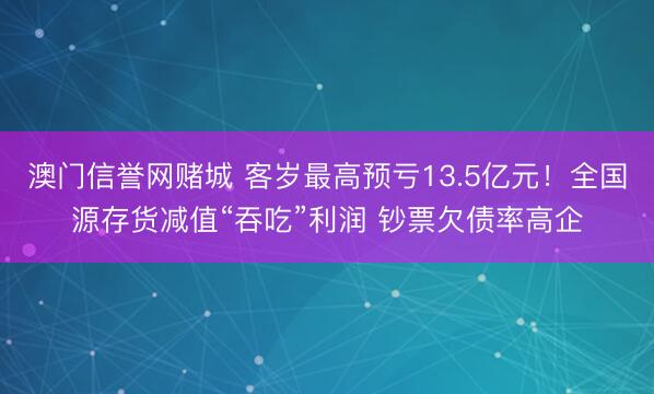 澳门信誉网赌城 客岁最高预亏13.5亿元!全国源存货减值“吞吃”利润 钞票欠债率高企