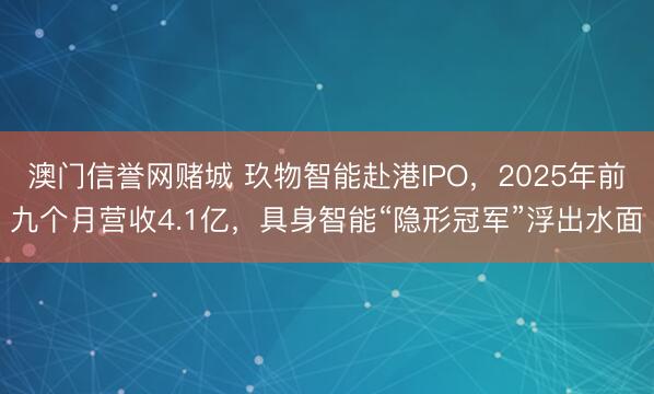 澳门信誉网赌城 玖物智能赴港IPO，2025年前九个月营收4.1亿，具身智能“隐形冠军”浮出水面