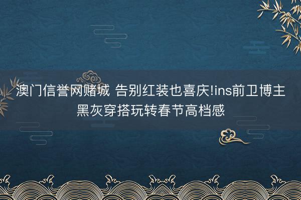 澳门信誉网赌城 告别红装也喜庆!ins前卫博主黑灰穿搭玩转春节高档感