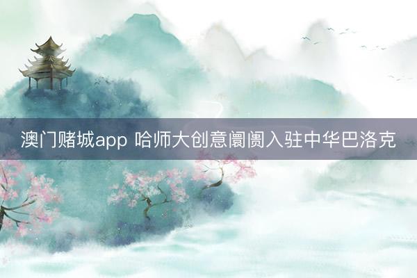 澳门赌城app 哈师大创意阛阓入驻中华巴洛克