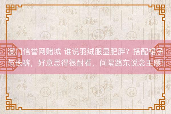澳门信誉网赌城 谁说羽绒服显肥胖？搭配裙子与长裤，好意思得很耐看，间隔路东说念主感！