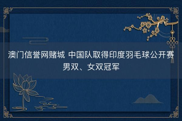 澳门信誉网赌城 中国队取得印度羽毛球公开赛男双、女双冠军