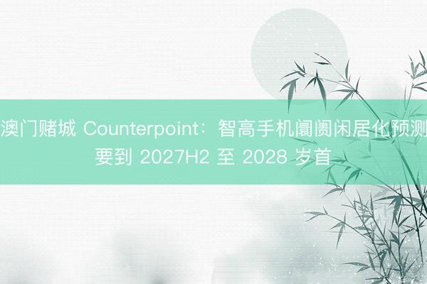 澳门赌城 Counterpoint：智高手机阛阓闲居化预测要到 2027H2 至 2028 岁首