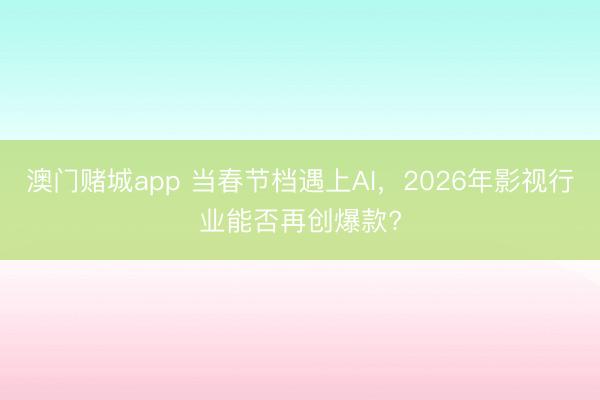 澳门赌城app 当春节档遇上AI，2026年影视行业能否再创爆款?
