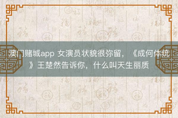 澳门赌城app 女演员状貌很弥留，《成何体统》王楚然告诉你，什么叫天生丽质