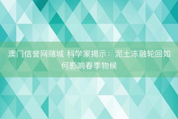 澳门信誉网赌城 科学家揭示：泥土冻融轮回如何影响春季物候