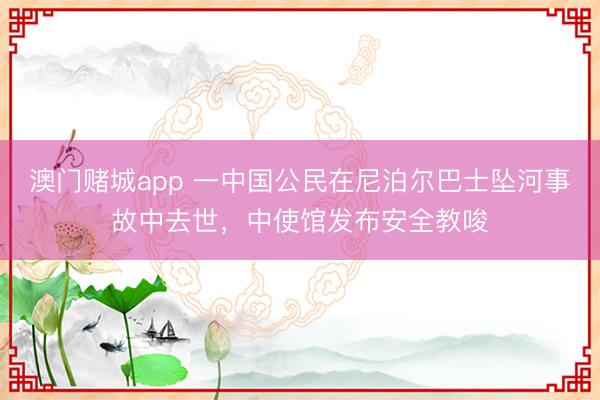 澳门赌城app 一中国公民在尼泊尔巴士坠河事故中去世，中使馆发布安全教唆