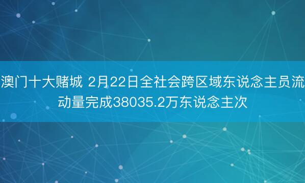 澳门十大赌城 2月22日全社会跨区域东说念主员流动量完成38035.2万东说念主次