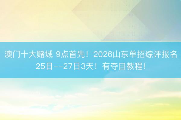 澳门十大赌城 9点首先!2026山东单招综评报名25日--27日3天!有夺目教程!