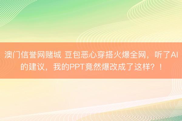 澳门信誉网赌城 豆包恶心穿搭火爆全网，听了AI的建议，我的PPT竟然爆改成了这样？！