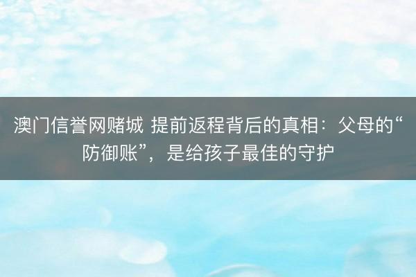 澳门信誉网赌城 提前返程背后的真相：父母的“防御账”，是给孩子最佳的守护