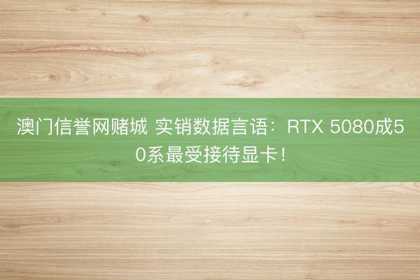 澳门信誉网赌城 实销数据言语：RTX 5080成50系最受接待显卡！