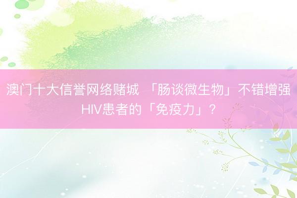 澳门十大信誉网络赌城 「肠谈微生物」不错增强HIV患者的「免疫力」?