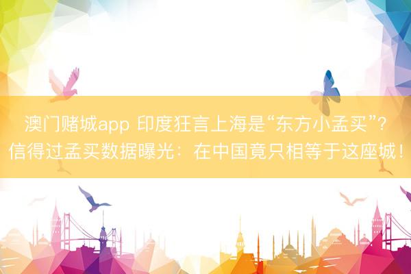 澳门赌城app 印度狂言上海是“东方小孟买”？信得过孟买数据曝光：在中国竟只相等于这座城！