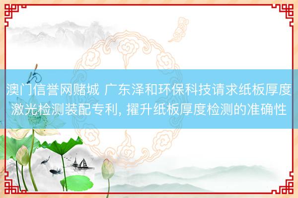 澳门信誉网赌城 广东泽和环保科技请求纸板厚度激光检测装配专利， 擢升纸板厚度检测的准确性