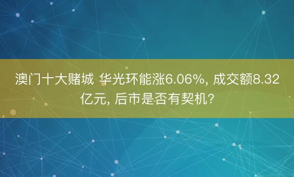澳门十大赌城 华光环能涨6.06%， 成交额8.32亿元， 后市是否有契机?