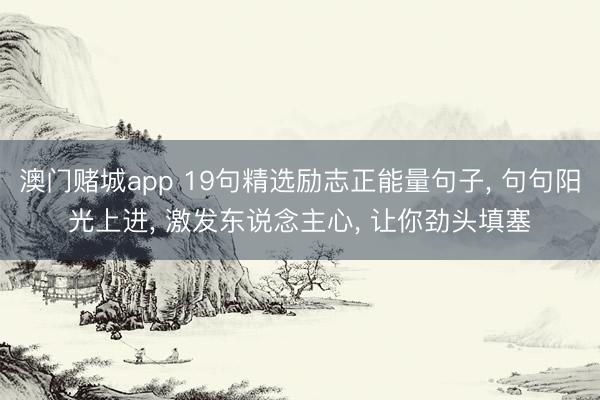 澳门赌城app 19句精选励志正能量句子, 句句阳光上进, 激发东说念主心, 让你劲头填塞