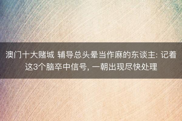 澳门十大赌城 辅导总头晕当作麻的东谈主: 记着这3个脑卒中信号, 一朝出现尽快处理