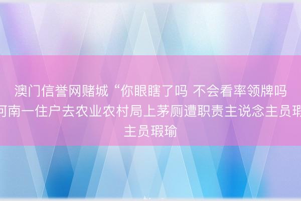 澳门信誉网赌城 “你眼瞎了吗 不会看率领牌吗” 河南一住户去农业农村局上茅厕遭职责主说念主员瑕瑜