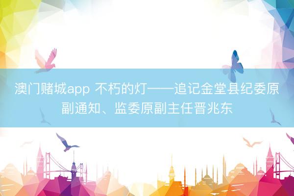 澳门赌城app 不朽的灯——追记金堂县纪委原副通知、监委原副主任晋兆东