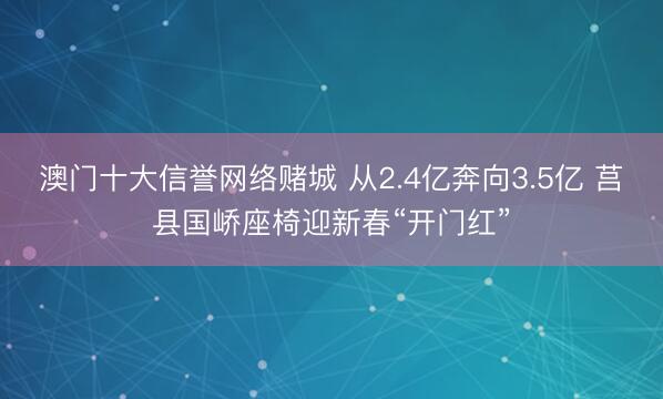 澳门十大信誉网络赌城 从2.4亿奔向3.5亿 莒县国峤座椅迎新春“开门红”