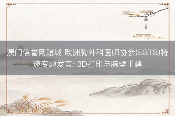 澳门信誉网赌城 欧洲胸外科医师协会(ESTS)特邀专题发言: 3D打印与胸壁重建