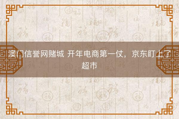 澳门信誉网赌城 开年电商第一仗,京东盯上了超市