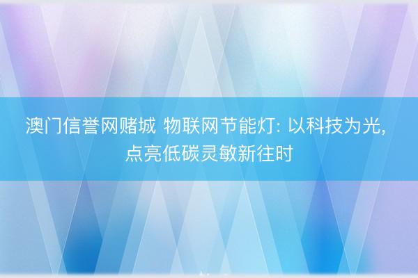 澳门信誉网赌城 物联网节能灯: 以科技为光， 点亮低碳灵敏新往时