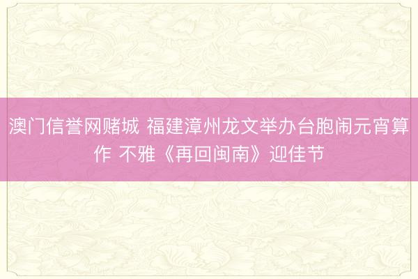 澳门信誉网赌城 福建漳州龙文举办台胞闹元宵算作 不雅《再回闽南》迎佳节