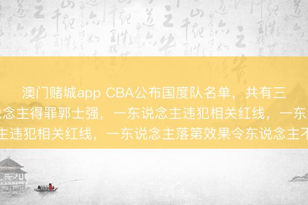 澳门赌城app CBA公布国度队名单,共有三名球星缺憾落第,一东说念主得罪郭士强,一东说念主违犯相关红线,一东说念主落第效果令东说念主不测