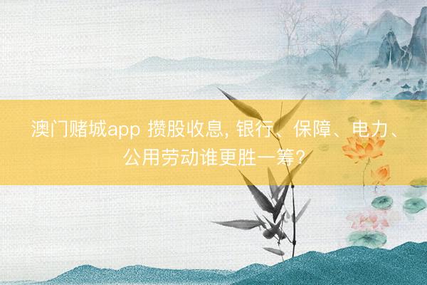 澳门赌城app 攒股收息， 银行、保障、电力、公用劳动谁更胜一筹?