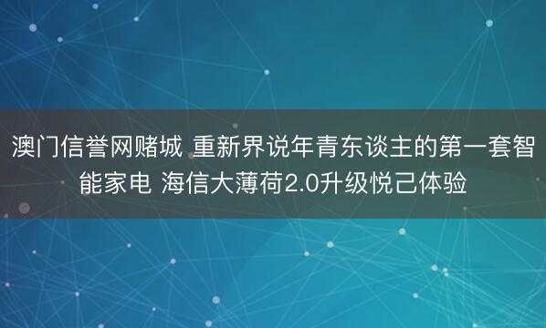 澳门信誉网赌城 重新界说年青东谈主的第一套智能家电 海信大薄荷2.0升级悦己体验