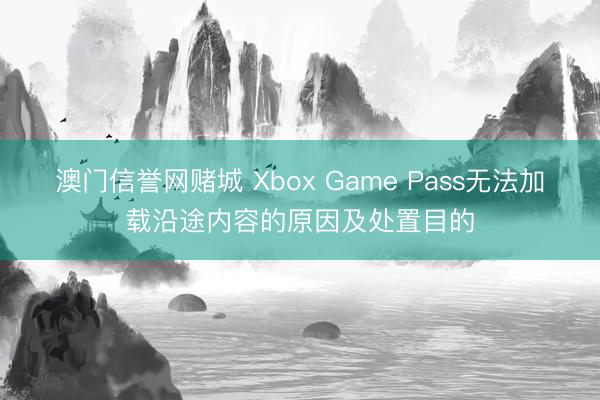 澳门信誉网赌城 Xbox Game Pass无法加载沿途内容的原因及处置目的