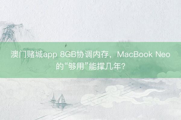 澳门赌城app 8GB协调内存，MacBook Neo的“够用”能撑几年？